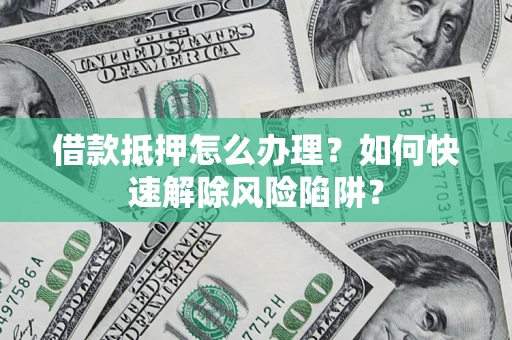 北京借款抵押怎么办理？如何快速解除风险陷阱？