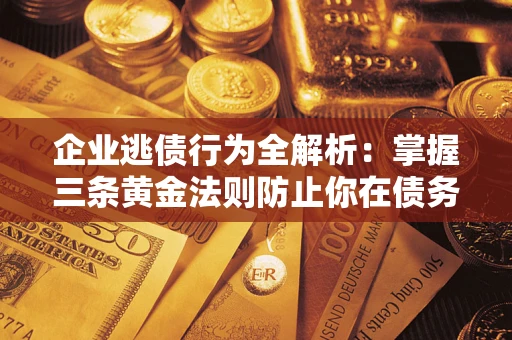 北京企业逃债行为全解析：掌握三条黄金法则防止你在债务乱局中“踩雷”