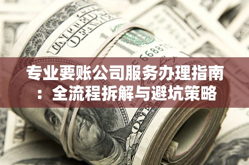 北京专业要账公司服务办理指南：全流程拆解与避坑策略