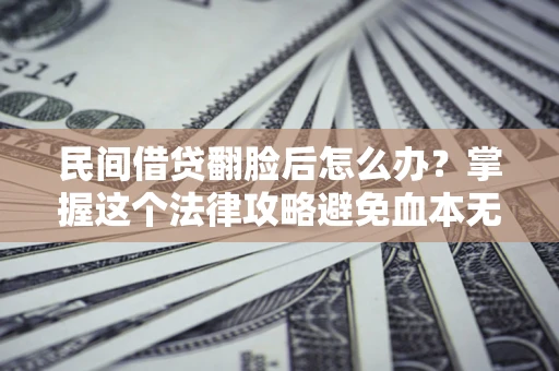 北京民间借贷翻脸后怎么办？掌握这个法律攻略避免血本无归