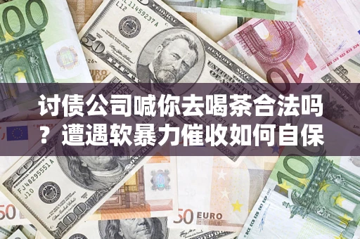 北京讨债公司喊你去喝茶合法吗？遭遇软暴力催收如何自保？