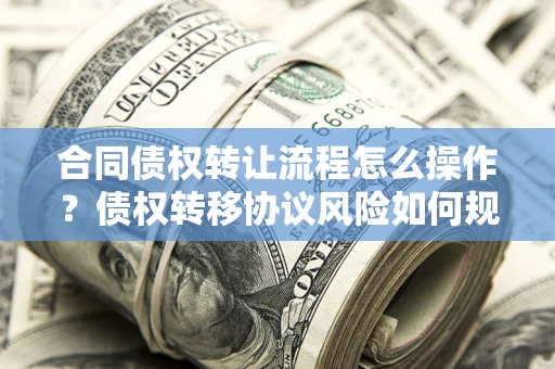 北京合同债权转让流程怎么操作？债权转移协议风险如何规避？