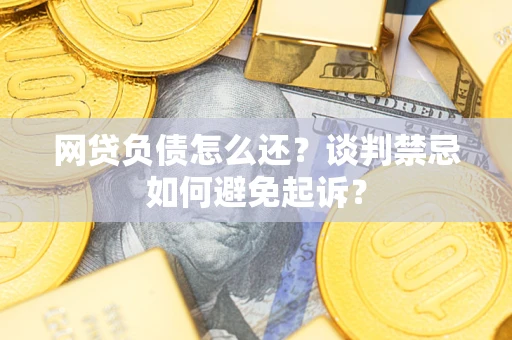 北京网贷负债怎么还？谈判禁忌如何避免起诉？
