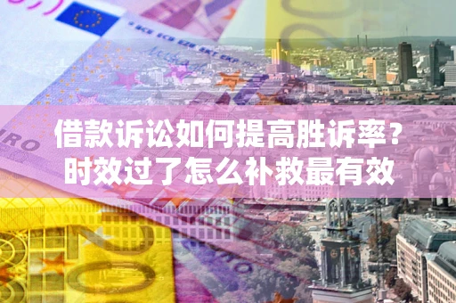 北京借款诉讼如何提高胜诉率？时效过了怎么补救最有效