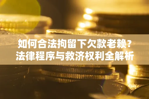 北京如何合法拘留下欠款老赖？法律程序与救济权利全解析