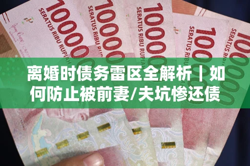 北京离婚时债务雷区全解析｜如何防止被前妻/夫坑惨还债？