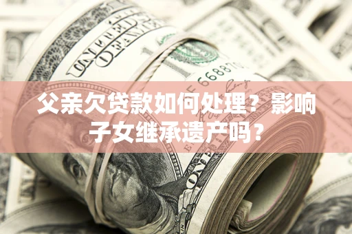 北京父亲欠贷款如何处理？影响子女继承遗产吗？