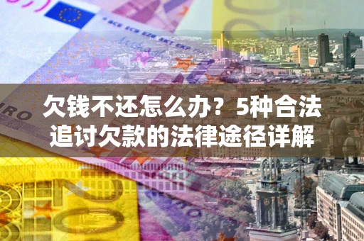 北京欠钱不还怎么办？5种合法追讨欠款的法律途径详解