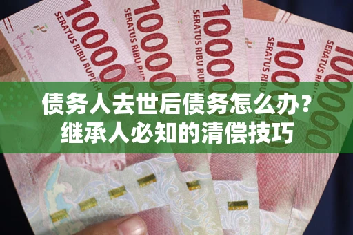 北京债务人去世后债务怎么办？继承人必知的清偿技巧