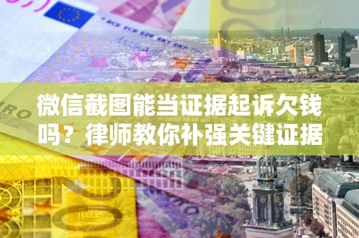 北京微信截图能当证据起诉欠钱吗？律师教你补强关键证据