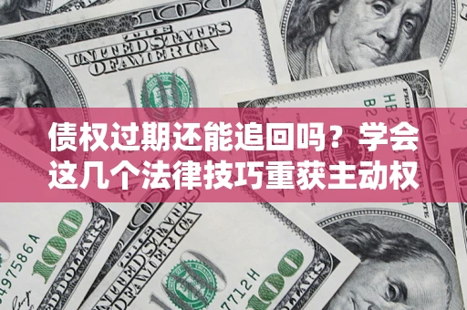 北京债权过期还能追回吗？学会这几个法律技巧重获主动权