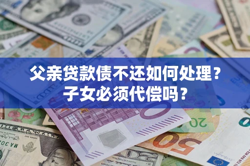 北京父亲贷款债不还如何处理？子女必须代偿吗？