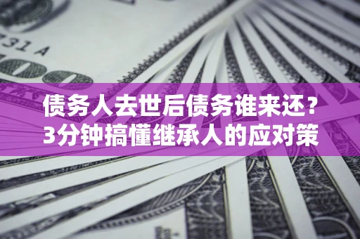 北京债务人去世后债务谁来还？3分钟搞懂继承人的应对策略