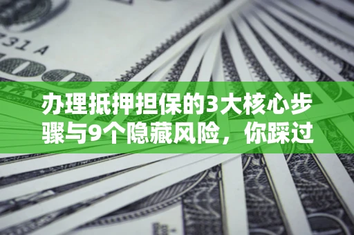 北京办理抵押担保的3大核心步骤与9个隐藏风险，你踩过哪个坑？
