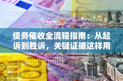 北京债务催收全流程指南：从起诉到胜诉，关键证据这样用