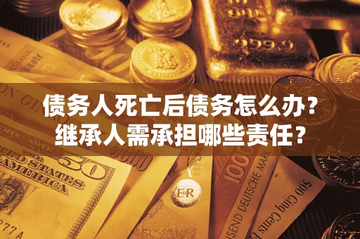 北京债务人死亡后债务怎么办？继承人需承担哪些责任？