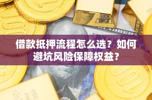 北京借款抵押流程怎么选？如何避坑风险保障权益？