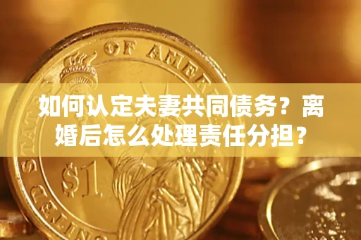 北京如何认定夫妻共同债务？离婚后怎么处理责任分担？