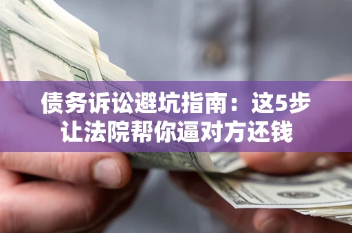 北京债务诉讼避坑指南：这5步让法院帮你逼对方还钱