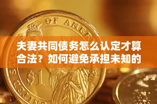 北京夫妻共同债务怎么认定才算合法？如何避免承担未知的债务风险？