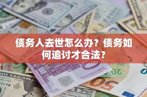 北京债务人去世怎么办？债务如何追讨才合法？
