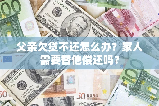 北京父亲欠贷不还怎么办？家人需要替他偿还吗？