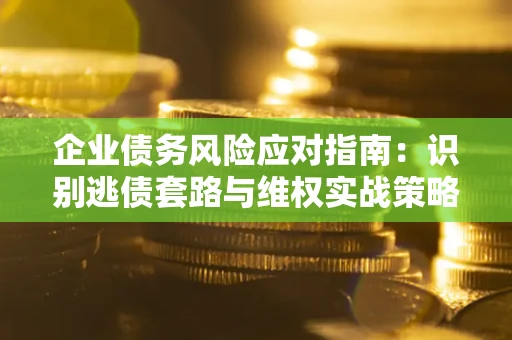 北京企业债务风险应对指南：识别逃债套路与维权实战策略