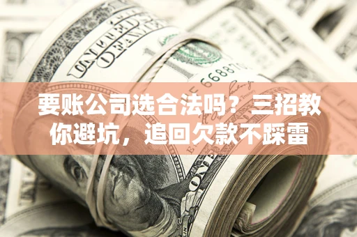 北京要账公司选合法吗？三招教你避坑，追回欠款不踩雷