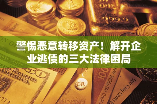北京警惕恶意转移资产！解开企业逃债的三大法律困局