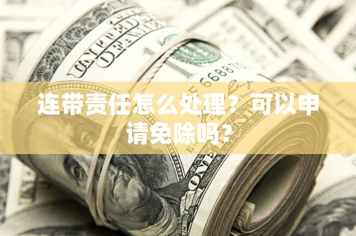 北京连带责任怎么处理？可以申请免除吗？
