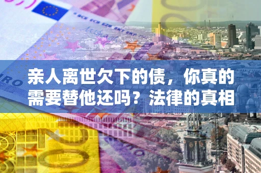 北京亲人离世欠下的债，你真的需要替他还吗？法律的真相或许与你想的不一样